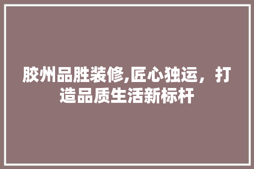 胶州品胜装修,匠心独运，打造品质生活新标杆
