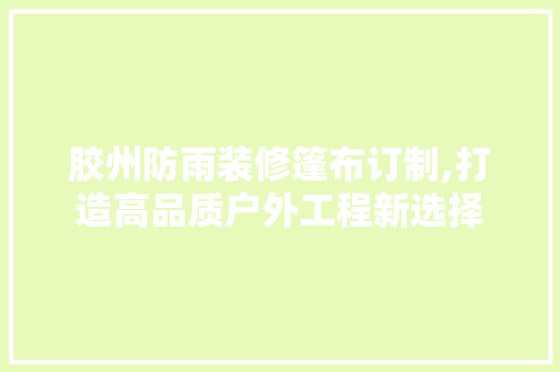 胶州防雨装修篷布订制,打造高品质户外工程新选择