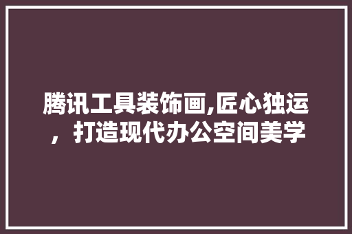 腾讯工具装饰画,匠心独运，打造现代办公空间美学 客厅装修