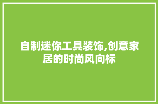 自制迷你工具装饰,创意家居的时尚风向标 木雕艺术
