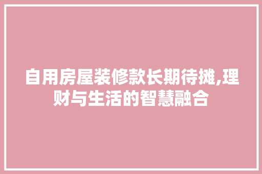 自用房屋装修款长期待摊,理财与生活的智慧融合 软装设计