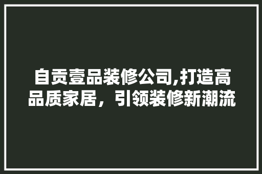 自贡壹品装修公司,打造高品质家居，引领装修新潮流
