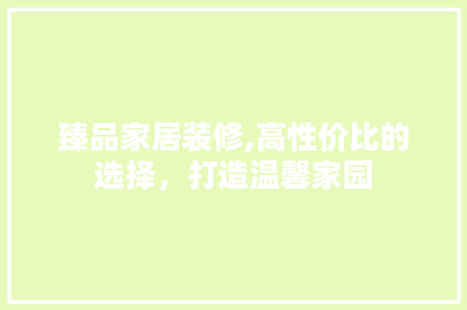 臻品家居装修,高性价比的选择，打造温馨家园