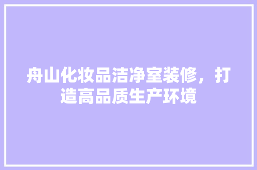 舟山化妆品洁净室装修，打造高品质生产环境