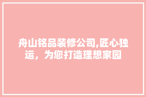 舟山铭品装修公司,匠心独运，为您打造理想家园