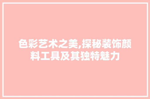 色彩艺术之美,探秘装饰颜料工具及其独特魅力 软装设计