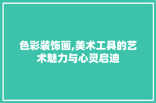 色彩装饰画,美术工具的艺术魅力与心灵启迪 现代风格装饰