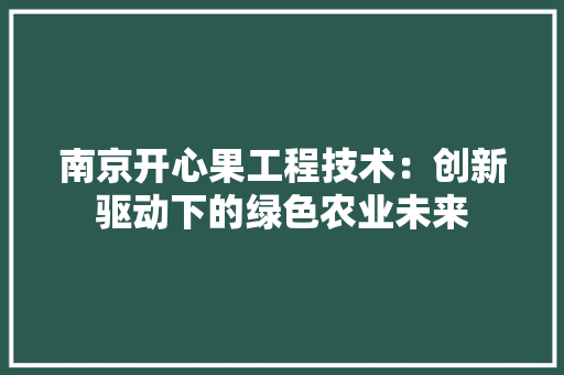 南京开心果工程技术：创新驱动下的绿色农业未来 家居装修