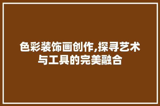 色彩装饰画创作,探寻艺术与工具的完美融合 卧室装修