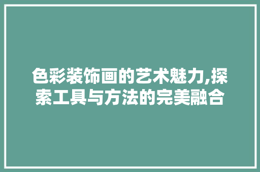 色彩装饰画的艺术魅力,探索工具与方法的完美融合 现代风格装饰