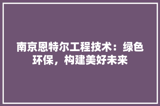南京恩特尔工程技术：绿色环保，构建美好未来 家居装修