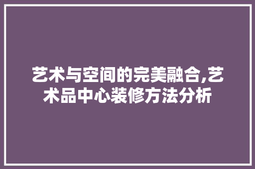 艺术与空间的完美融合,艺术品中心装修方法分析 现代风格装饰
