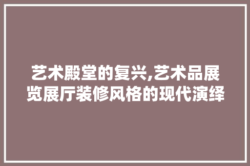 艺术殿堂的复兴,艺术品展览展厅装修风格的现代演绎