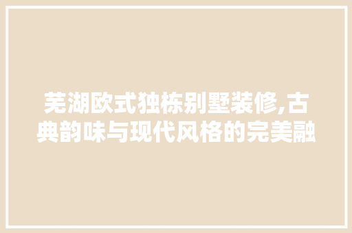 芜湖欧式独栋别墅装修,古典韵味与现代风格的完美融合 室内设计