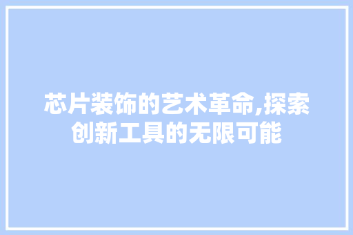 芯片装饰的艺术革命,探索创新工具的无限可能 木雕艺术
