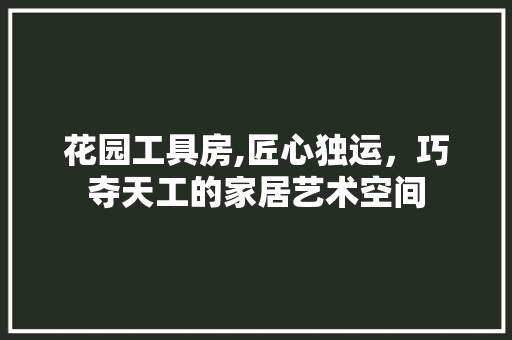 花园工具房,匠心独运，巧夺天工的家居艺术空间 卧室装修