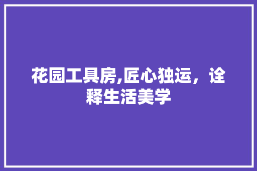 花园工具房,匠心独运，诠释生活美学 家居装修
