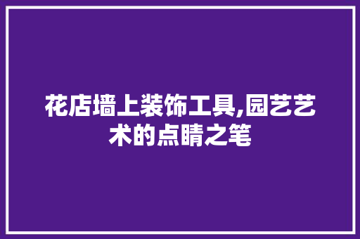 花店墙上装饰工具,园艺艺术的点睛之笔