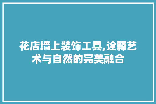 花店墙上装饰工具,诠释艺术与自然的完美融合