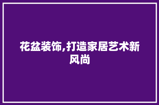花盆装饰,打造家居艺术新风尚 木雕艺术