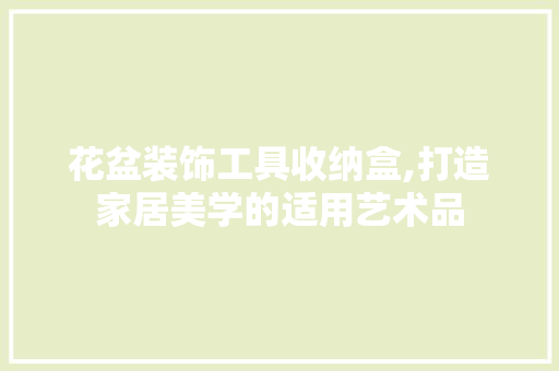 花盆装饰工具收纳盒,打造家居美学的适用艺术品 客厅装修