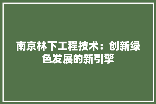 南京林下工程技术：创新绿色发展的新引擎 家居装修