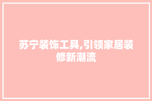 苏宁装饰工具,引领家居装修新潮流 木雕艺术