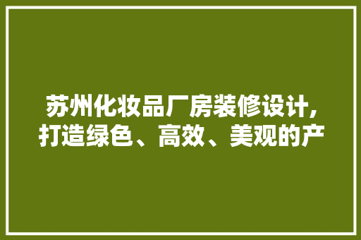 苏州化妆品厂房装修设计,打造绿色、高效、美观的产业空间 中式风格装饰