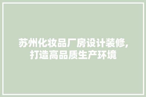 苏州化妆品厂房设计装修,打造高品质生产环境 软装设计