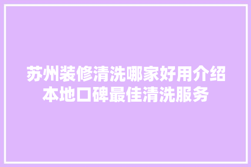 苏州装修清洗哪家好用介绍本地口碑最佳清洗服务