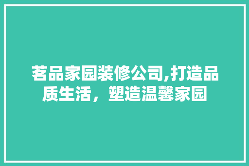 茗品家园装修公司,打造品质生活，塑造温馨家园 家居装修