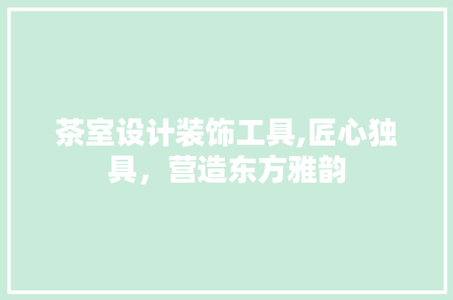 茶室设计装饰工具,匠心独具，营造东方雅韵 现代风格装饰