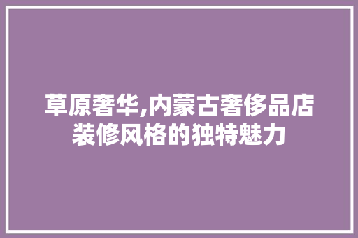 草原奢华,内蒙古奢侈品店装修风格的独特魅力