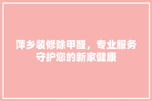 萍乡装修除甲醛，专业服务守护您的新家健康 中式风格装饰