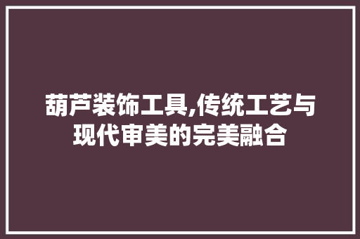 葫芦装饰工具,传统工艺与现代审美的完美融合 木雕艺术