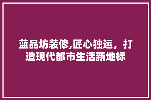 蓝品坊装修,匠心独运，打造现代都市生活新地标 木雕艺术