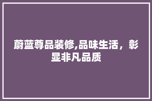 蔚蓝尊品装修,品味生活，彰显非凡品质 木雕艺术