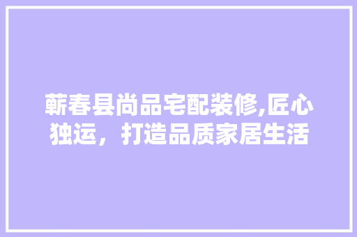 蕲春县尚品宅配装修,匠心独运，打造品质家居生活 室内设计
