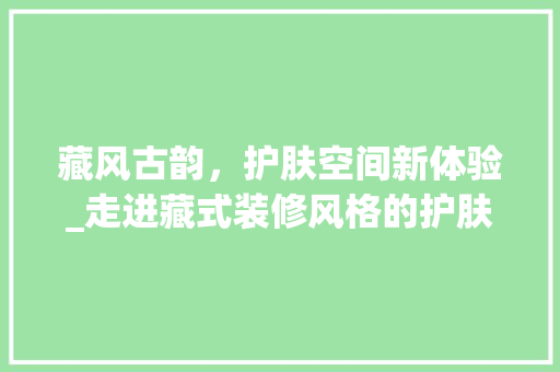 藏风古韵，护肤空间新体验_走进藏式装修风格的护肤品店 卧室装修