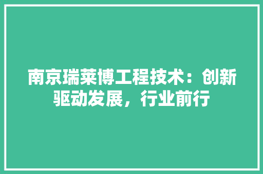 南京瑞莱博工程技术：创新驱动发展，行业前行 家居装修