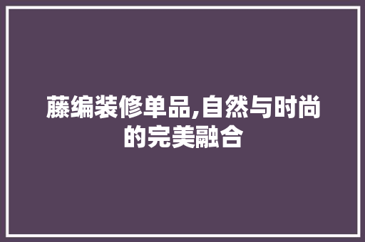 藤编装修单品,自然与时尚的完美融合 室内设计