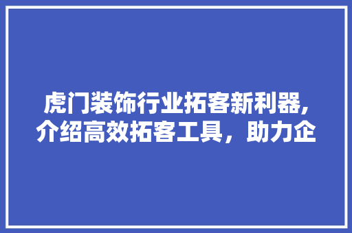 虎门装饰行业拓客新利器,介绍高效拓客工具，助力企业转型升级 地板材料