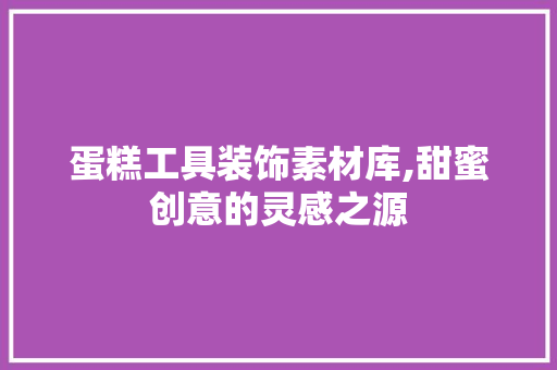 蛋糕工具装饰素材库,甜蜜创意的灵感之源