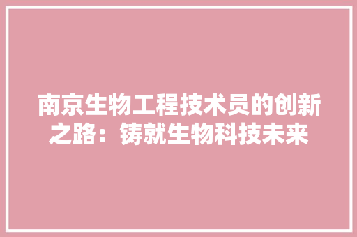 南京生物工程技术员的创新之路：铸就生物科技未来 家居装修