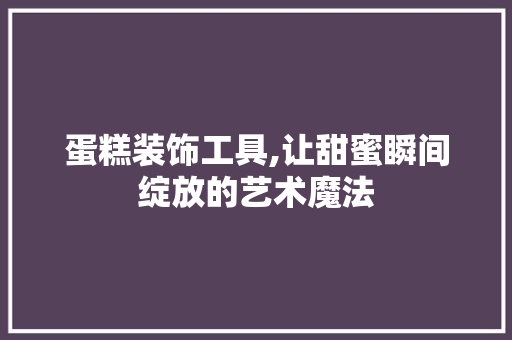 蛋糕装饰工具,让甜蜜瞬间绽放的艺术魔法 卧室装修