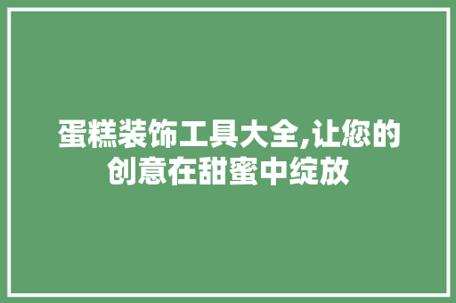 蛋糕装饰工具大全,让您的创意在甜蜜中绽放 客厅装修