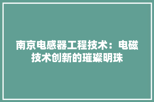 南京电感器工程技术：电磁技术创新的璀璨明珠 家居装修