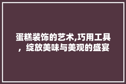 蛋糕装饰的艺术,巧用工具，绽放美味与美观的盛宴 中式风格装饰