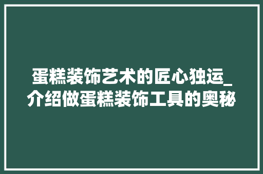 蛋糕装饰艺术的匠心独运_介绍做蛋糕装饰工具的奥秘 软装设计
