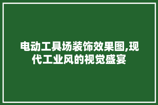 电动工具场装饰效果图,现代工业风的视觉盛宴 木雕艺术